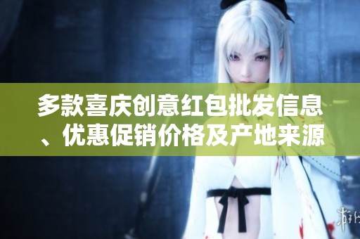 多款喜庆创意红包批发信息、优惠促销价格及产地来源全攻略