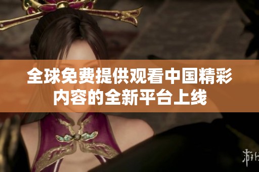 全球免费提供观看中国精彩内容的全新平台上线