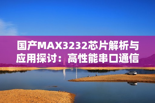 国产MAX3232芯片解析与应用探讨：高性能串口通信解决方案