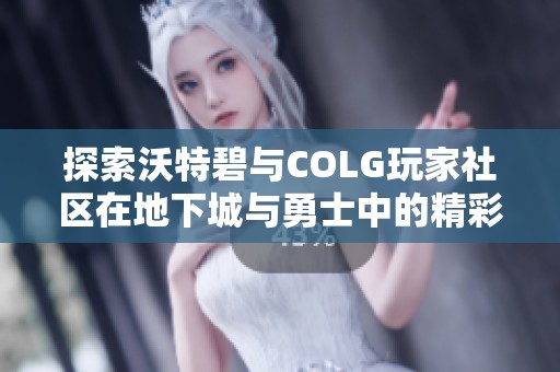 探索沃特碧与COLG玩家社区在地下城与勇士中的精彩玩法与最新动态