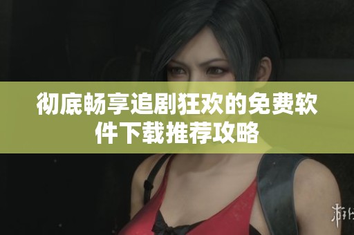 彻底畅享追剧狂欢的免费软件下载推荐攻略