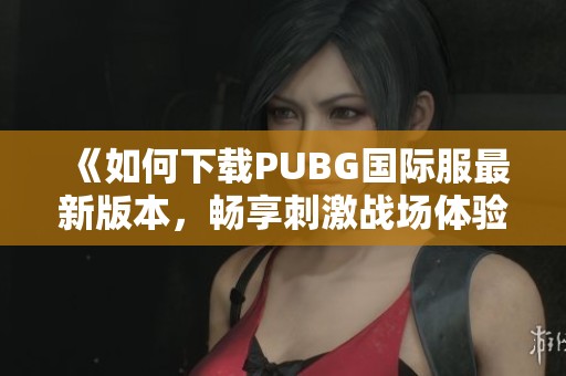 《如何下载PUBG国际服最新版本，畅享刺激战场体验》