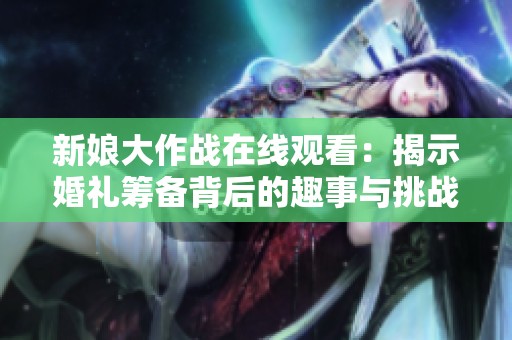 新娘大作战在线观看：揭示婚礼筹备背后的趣事与挑战