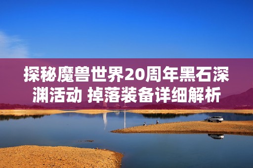 探秘魔兽世界20周年黑石深渊活动 掉落装备详细解析与攻略分享