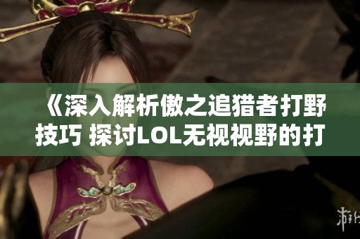 《深入解析傲之追猎者打野技巧 探讨LOL无视视野的打野英雄及其优势》