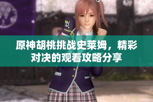 原神胡桃挑战史莱姆，精彩对决的观看攻略分享