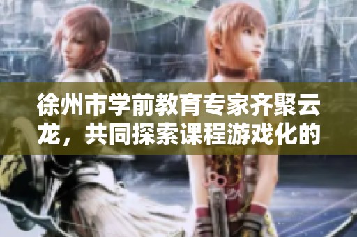 徐州市学前教育专家齐聚云龙，共同探索课程游戏化的新方法与未来发展蓝图