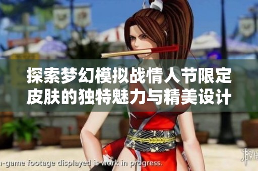探索梦幻模拟战情人节限定皮肤的独特魅力与精美设计欣赏指南