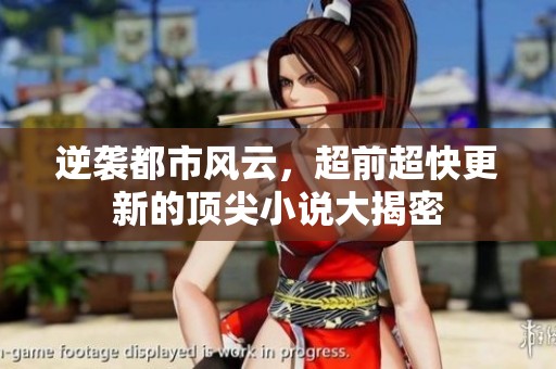 逆袭都市风云，超前超快更新的顶尖小说大揭密