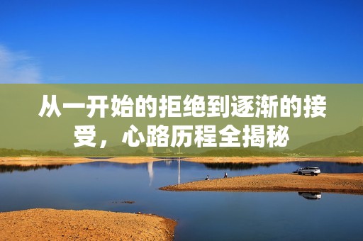 从一开始的拒绝到逐渐的接受，心路历程全揭秘