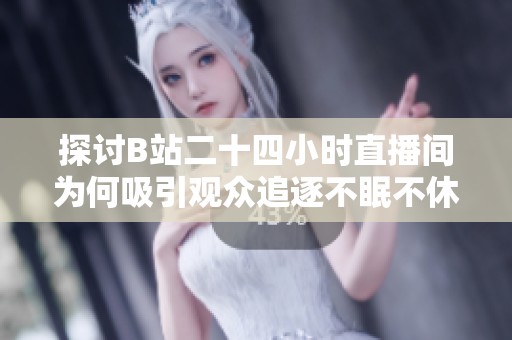 探讨B站二十四小时直播间为何吸引观众追逐不眠不休的乐趣与体验