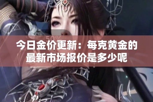 今日金价更新：每克黄金的最新市场报价是多少呢