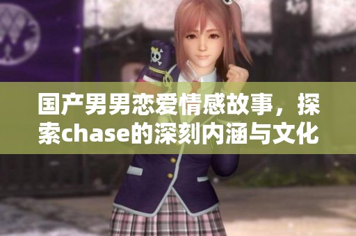 国产男男恋爱情感故事，探索chase的深刻内涵与文化背景