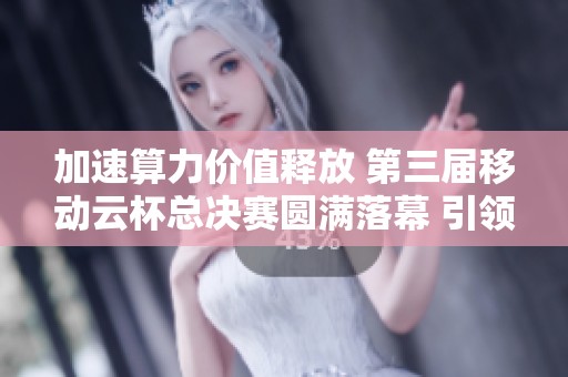 加速算力价值释放 第三届移动云杯总决赛圆满落幕 引领科技新未来