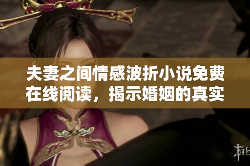 夫妻之间情感波折小说免费在线阅读，揭示婚姻的真实面貌