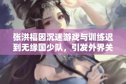 张洪福因沉迷游戏与训练迟到无缘国少队，引发外界关注与讨论