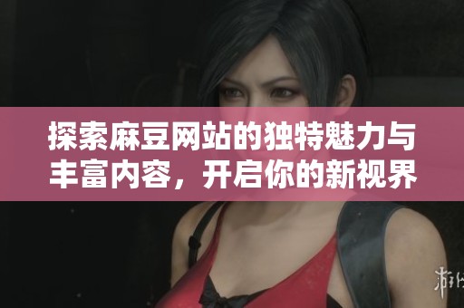 探索麻豆网站的独特魅力与丰富内容，开启你的新视界