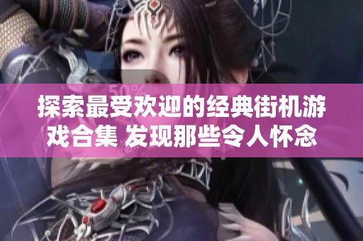 探索最受欢迎的经典街机游戏合集 发现那些令人怀念的经典游戏排行榜