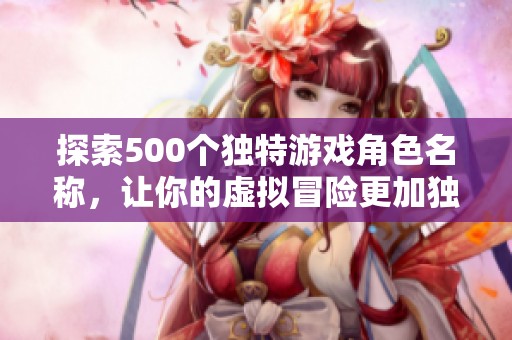探索500个独特游戏角色名称，让你的虚拟冒险更加独特与个性化