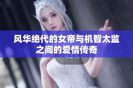 风华绝代的女帝与机智太监之间的爱情传奇