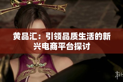 黄品汇：引领品质生活的新兴电商平台探讨