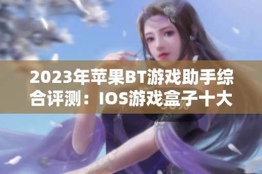 2023年苹果BT游戏助手综合评测：IOS游戏盒子十大推荐排行榜揭秘
