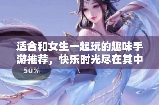 适合和女生一起玩的趣味手游推荐，快乐时光尽在其中
