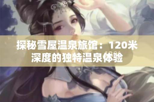探秘雪屋温泉旅馆：120米深度的独特温泉体验