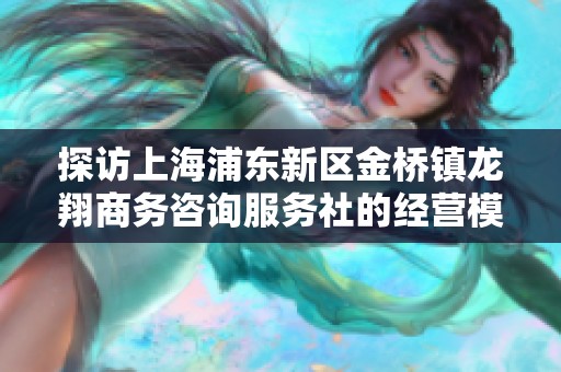 探访上海浦东新区金桥镇龙翔商务咨询服务社的经营模式与发展潜力
