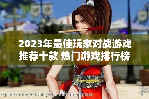 2023年最佳玩家对战游戏推荐十款 热门游戏排行榜揭晓玩家必玩的选择