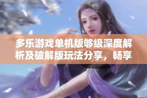 多乐游戏单机版够级深度解析及破解版玩法分享，畅享手游城精彩乐趣