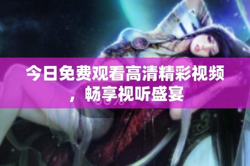 今日免费观看高清精彩视频，畅享视听盛宴