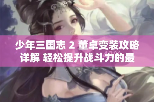 少年三国志 2 董卓变装攻略详解 轻松提升战斗力的最佳策略