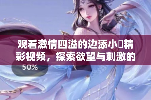 观看激情四溢的边添小泬精彩视频，探索欲望与刺激的完美结合