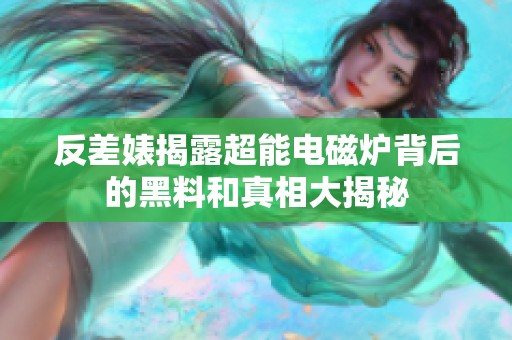 反差婊揭露超能电磁炉背后的黑料和真相大揭秘
