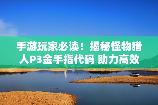 手游玩家必读！揭秘怪物猎人P3金手指代码 助力高效狩猎全攻略