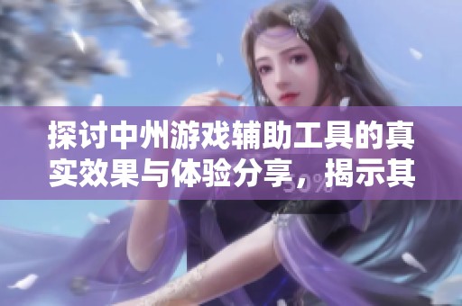 探讨中州游戏辅助工具的真实效果与体验分享，揭示其对游戏的影响与使用安全性