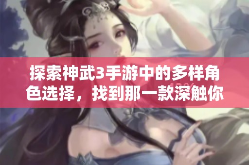 探索神武3手游中的多样角色选择，找到那一款深触你内心的绝佳体验