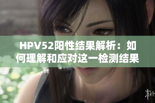 HPV52阳性结果解析：如何理解和应对这一检测结果