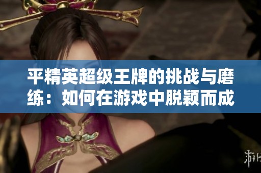 平精英超级王牌的挑战与磨练：如何在游戏中脱颖而成为顶级高手
