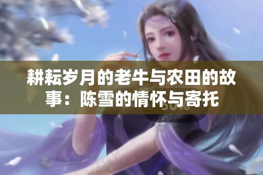 耕耘岁月的老牛与农田的故事：陈雪的情怀与寄托