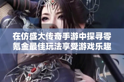 在仿盛大传奇手游中探寻零氪金最佳玩法享受游戏乐趣的五大秘诀