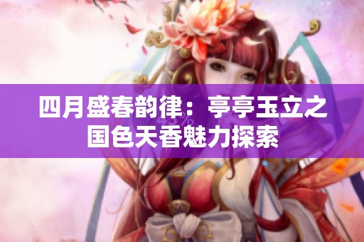 四月盛春韵律：亭亭玉立之国色天香魅力探索