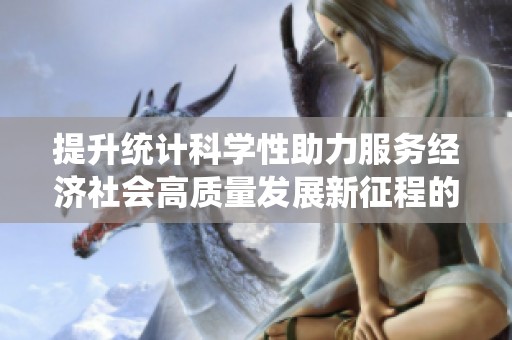 提升统计科学性助力服务经济社会高质量发展新征程的思考与实践