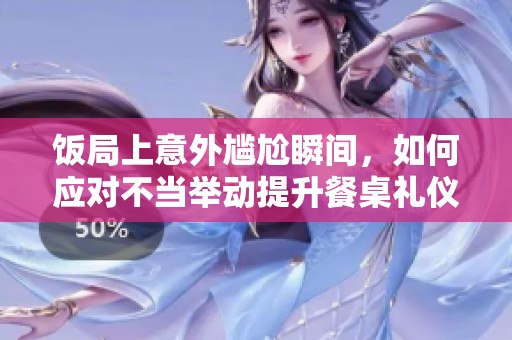 饭局上意外尴尬瞬间，如何应对不当举动提升餐桌礼仪