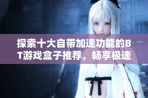 探索十大自带加速功能的BT游戏盒子推荐，畅享极速游戏体验