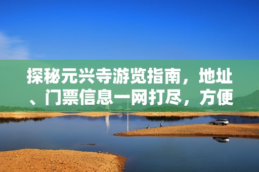 探秘元兴寺游览指南，地址、门票信息一网打尽，方便你的旅行安排