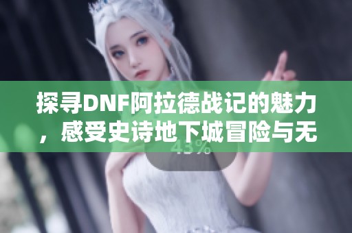 探寻DNF阿拉德战记的魅力，感受史诗地下城冒险与无尽激战的精彩旅程