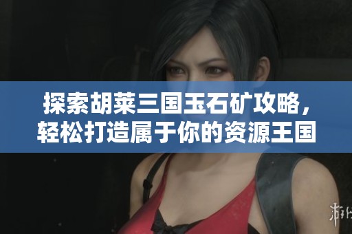 探索胡莱三国玉石矿攻略，轻松打造属于你的资源王国与帝国梦想