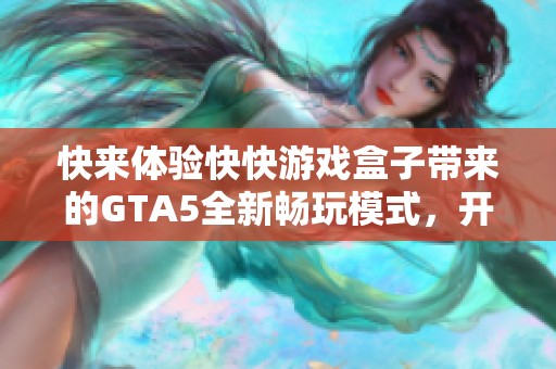 快来体验快快游戏盒子带来的GTA5全新畅玩模式，开启你的游戏新时代旅程！
